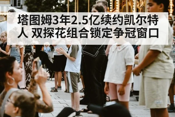 塔图姆3年2.5亿续约凯尔特人 双探花组合锁定争冠窗口