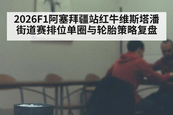 2026F1阿塞拜疆站红牛维斯塔潘街道赛排位单圈与轮胎策略复盘