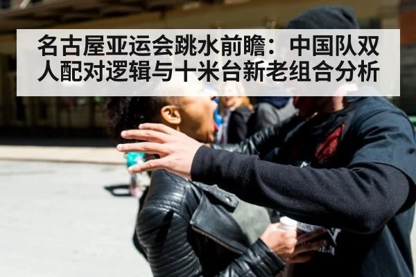 名古屋亚运会跳水前瞻：中国队双人配对逻辑与十米台新老组合分析