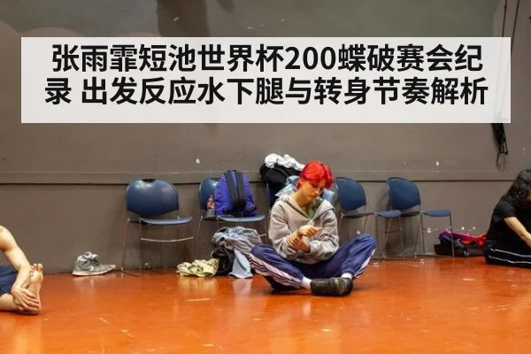 张雨霏短池世界杯200蝶破赛会纪录 出发反应水下腿与转身节奏解析