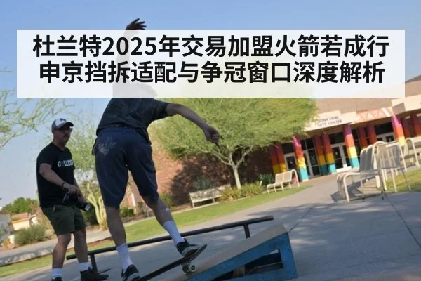 杜兰特2025年交易加盟火箭若成行 申京挡拆适配与争冠窗口深度解析